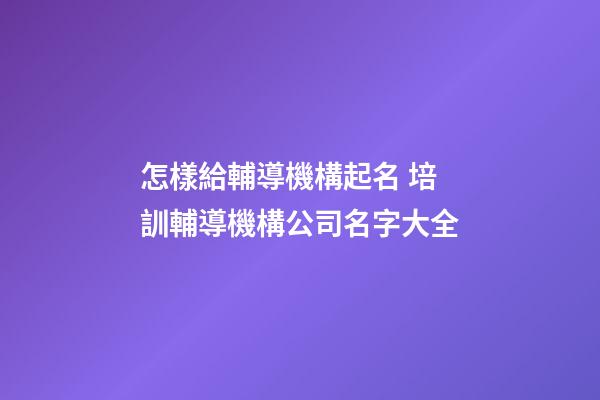 怎樣給輔導機構起名 培訓輔導機構公司名字大全-第1張-公司起名-玄機派